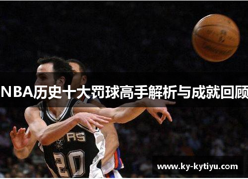 NBA历史十大罚球高手解析与成就回顾