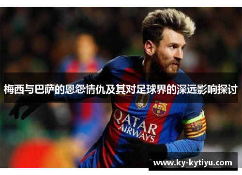 梅西与巴萨的恩怨情仇及其对足球界的深远影响探讨