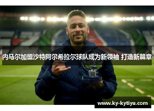 内马尔加盟沙特阿尔希拉尔球队成为新领袖 打造新篇章