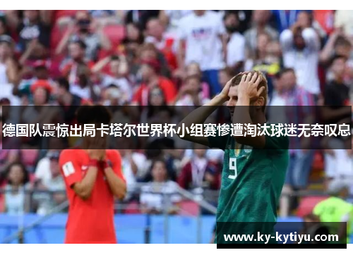 德国队震惊出局卡塔尔世界杯小组赛惨遭淘汰球迷无奈叹息