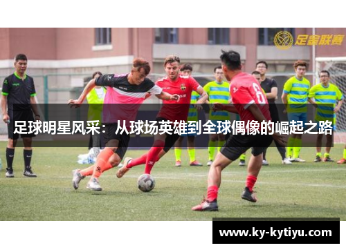足球明星风采：从球场英雄到全球偶像的崛起之路
