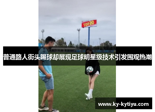 普通路人街头踢球却展现足球明星级技术引发围观热潮