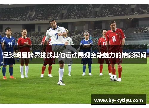 足球明星跨界挑战其他运动展现全能魅力的精彩瞬间