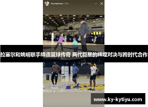 拉塞尔和姚明联手缔造篮球传奇 两代巨星的辉煌对决与跨时代合作