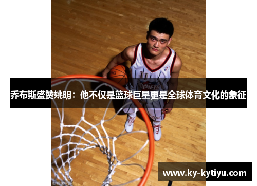 乔布斯盛赞姚明：他不仅是篮球巨星更是全球体育文化的象征