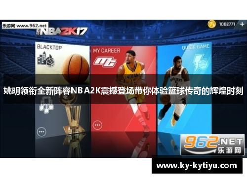姚明领衔全新阵容NBA2K震撼登场带你体验篮球传奇的辉煌时刻