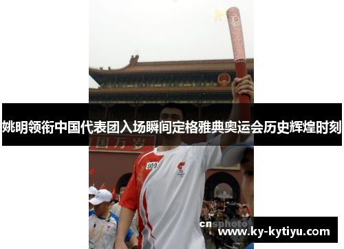 姚明领衔中国代表团入场瞬间定格雅典奥运会历史辉煌时刻