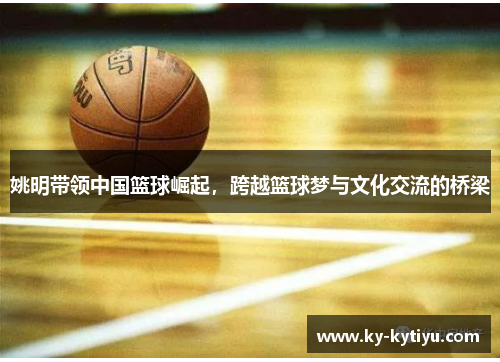 姚明带领中国篮球崛起，跨越篮球梦与文化交流的桥梁
