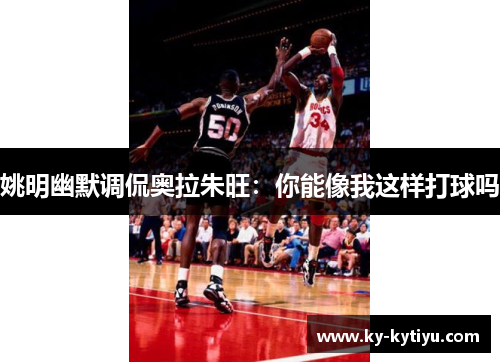 姚明幽默调侃奥拉朱旺：你能像我这样打球吗