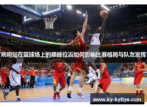 姚明站在篮球场上的巅峰位置如何影响比赛格局与队友发挥