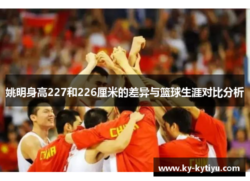 姚明身高227和226厘米的差异与篮球生涯对比分析