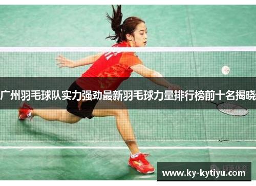 广州羽毛球队实力强劲最新羽毛球力量排行榜前十名揭晓