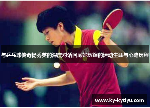 与乒乓球传奇杨秀英的深度对话回顾她辉煌的运动生涯与心路历程