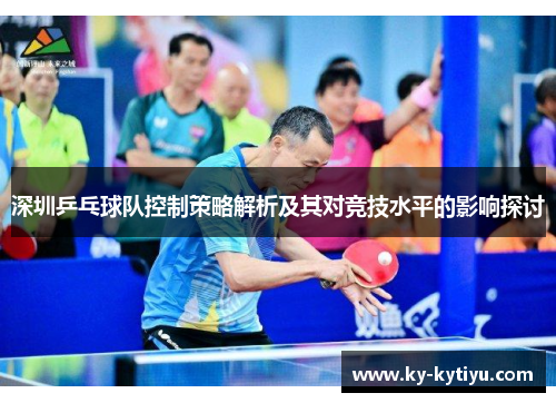 深圳乒乓球队控制策略解析及其对竞技水平的影响探讨
