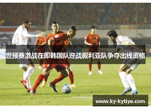 世预赛激战在即韩国队迎战叙利亚队争夺出线资格