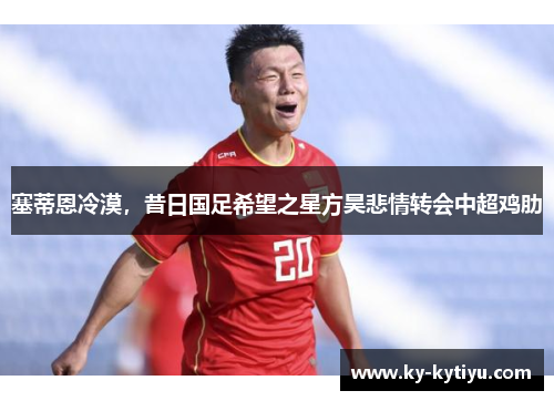 塞蒂恩冷漠，昔日国足希望之星方昊悲情转会中超鸡肋
