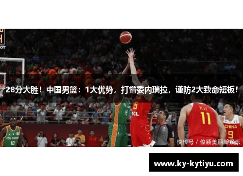 28分大胜！中国男篮：1大优势，打懵委内瑞拉，谨防2大致命短板！