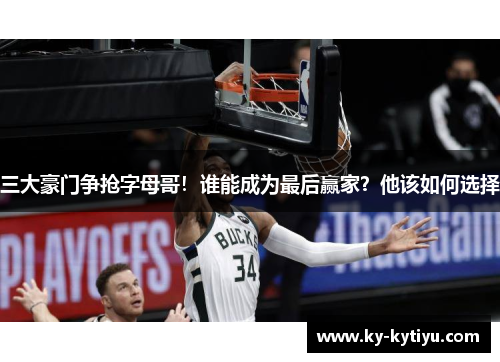 三大豪门争抢字母哥！谁能成为最后赢家？他该如何选择