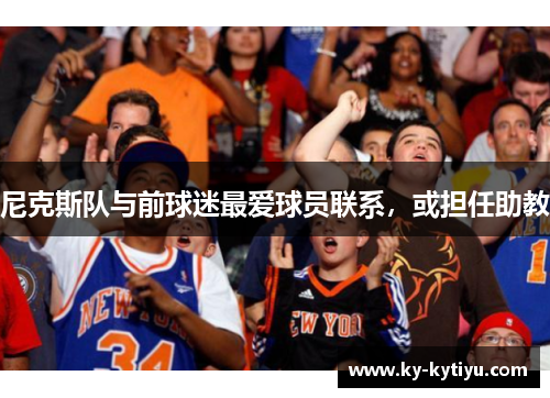 尼克斯队与前球迷最爱球员联系，或担任助教
