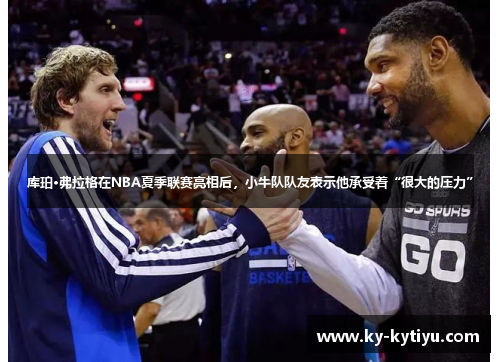 库珀·弗拉格在NBA夏季联赛亮相后，小牛队队友表示他承受着“很大的压力”