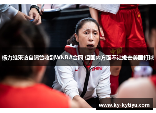 杨力维采访自曝曾收到WNBA合同 但国内方面不让她去美国打球