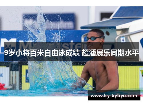9岁小将百米自由泳成绩 超潘展乐同期水平