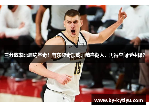 三分效率比肩约基奇！有东契奇加成，恭喜湖人，再得空间型中锋？